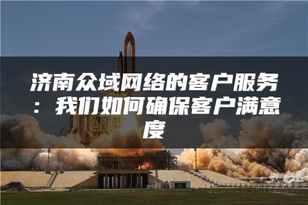 濟(jì)南眾域網(wǎng)絡(luò)的客戶服務(wù)：我們?nèi)绾未_?？蛻魸M意度