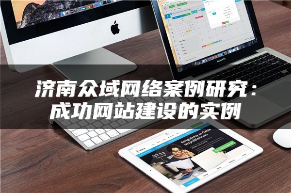 濟(jì)南眾域網(wǎng)絡(luò)案例研究：成功網(wǎng)站建設(shè)的實例